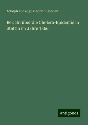 Bericht über die Cholera-Epidemie in Stettin im Jahre 1866 | Adolph Ludwig Friedrich Goeden | Taschenbuch | Paperback | 52 S. | Deutsch | 2024 | Antigonos Verlag | EAN 9783386129381