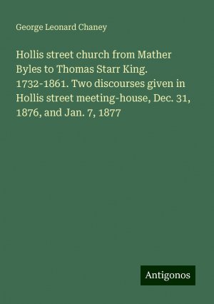 Hollis street church from Mather Byles to Thomas Starr King. 1732-1861. Two discourses given in Hollis street meeting-house, Dec. 31, 1876, and Jan. 7, 1877 | George Leonard Chaney | Taschenbuch