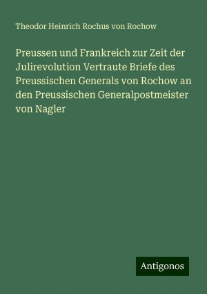 Preussen und Frankreich zur Zeit der Julirevolution Vertraute Briefe des Preussischen Generals von Rochow an den Preussischen Generalpostmeister von Nagler | Theodor Heinrich Rochus Von Rochow | Buch