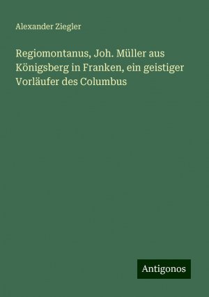 Regiomontanus, Joh. Müller aus Königsberg in Franken, ein geistiger Vorläufer des Columbus | Alexander Ziegler | Taschenbuch | Paperback | 124 S. | Deutsch | 2024 | Antigonos Verlag