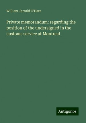 Private memorandum: regarding the position of the undersigned in the customs service at Montreal | William Jerrold O'Hara | Taschenbuch | Booklet | Englisch | 2024 | Antigonos Verlag