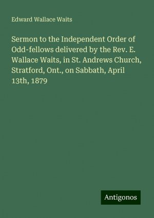 Sermon to the Independent Order of Odd-fellows delivered by the Rev. E. Wallace Waits, in St. Andrews Church, Stratford, Ont., on Sabbath, April 13th, 1879 | Edward Wallace Waits | Taschenbuch | 2024