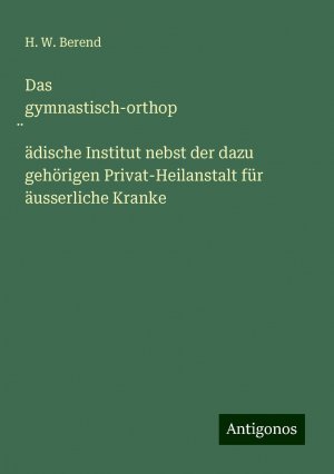 Das gymnastisch-orthop¿ädische Institut nebst der dazu gehörigen Privat-Heilanstalt für äusserliche Kranke | H. W. Berend | Taschenbuch | Booklet | 20 S. | Deutsch | 2024 | Antigonos Verlag