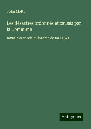 Les désastres ordonnés et causés par la Commune | Dans la seconde quinzaine de mai 1871 | John Mottu | Taschenbuch | Paperback | Französisch | 2024 | Antigonos Verlag | EAN 9783388139333