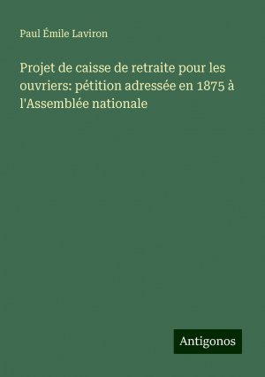 Projet de caisse de retraite pour les ouvriers: pétition adressée en 1875 à l'Assemblée nationale | Paul Émile Laviron | Taschenbuch | Paperback | Französisch | 2024 | Antigonos Verlag