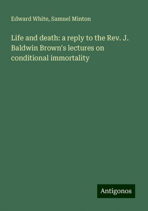 Life and death: a reply to the Rev. J. Baldwin Brown's lectures on conditional immortality | Edward White (u. a.) | Taschenbuch | Paperback | Englisch | 2024 | Antigonos Verlag | EAN 9783388327198