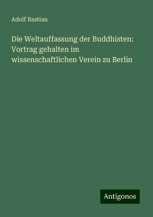 Die Weltauffassung der Buddhisten: Vortrag gehalten im wissenschaftlichen Verein zu Berlin | Adolf Bastian | Taschenbuch | Paperback | Deutsch | 2024 | Antigonos Verlag | EAN 9783386362832