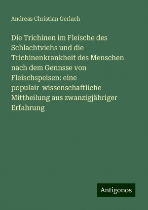 Die Trichinen im Fleische des Schlachtviehs und die Trichinenkrankheit des Menschen nach dem Gennsse von Fleischspeisen: eine populair-wissenschaftliche Mittheilung aus zwanzigjähriger Erfahrung