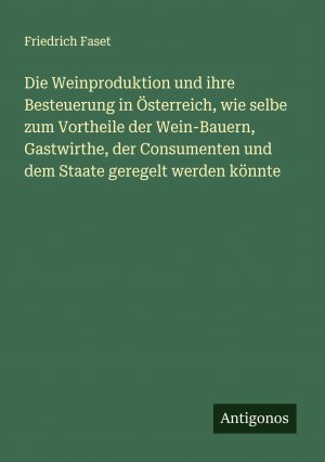 Die Weinproduktion und ihre Besteuerung in Österreich, wie selbe zum Vortheile der Wein-Bauern, Gastwirthe, der Consumenten und dem Staate geregelt werden könnte | Friedrich Faset | Taschenbuch | 2024