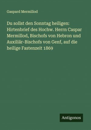 Du sollst den Sonntag heiligen: Hirtenbrief des Hochw. Herrn Caspar Mermillod, Bischofs von Hebron und Auxiliär-Bischofs von Genf, auf die heilige Fastenzeit 1869 | Gaspard Mermillod | Taschenbuch