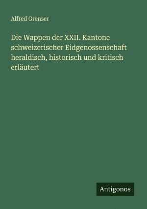 Die Wappen der XXII. Kantone schweizerischer Eidgenossenschaft heraldisch, historisch und kritisch erläutert | Alfred Grenser | Taschenbuch | Paperback | Deutsch | 2024 | Antigonos Verlag