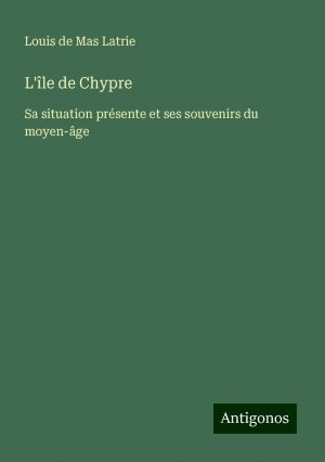 L'île de Chypre | Sa situation présente et ses souvenirs du moyen-âge | Louis de Mas Latrie | Taschenbuch | Französisch | 2024 | Antigonos Verlag | EAN 9783388189567