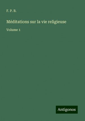 neues Buch – B., F. P – Méditations sur la vie religieuse | Volume 1 | F. P. B. | Taschenbuch | Französisch | 2024 | Antigonos Verlag | EAN 9783388506722