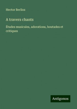 neues Buch – Hector Berlioz – A travers chants | Études musicales, adorations, boutades et critiques | Hector Berlioz | Taschenbuch | Französisch | 2024 | Antigonos Verlag | EAN 9783388512631