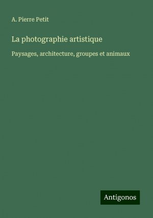 La photographie artistique | Paysages, architecture, groupes et animaux | A. Pierre Petit | Taschenbuch | Französisch | 2024 | Antigonos Verlag | EAN 9783388521206