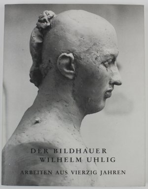 Der Bildhauer Wilhelm Uhlig. Arbeiten aus vierzig Jahren