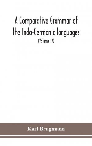 A Comparative Grammar Of the Indo-Germanic languages a concise exposition of the history of Sanskrit, Old Iranian (Avestic and old Persian), Old Armenian, Greek, Latin, Umbro-Samnitic, Old Irish, Gothic, Old High German, Lithuanian and Old Church Slavoni