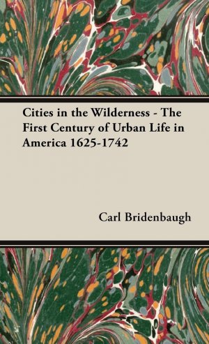 Cities in the Wilderness - The First Century of Urban Life in America 1625-1742