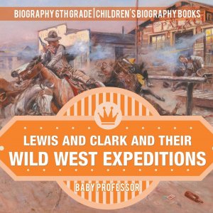 Lewis and Clark and Their Wild West Expeditions - Biography 6th Grade   Children s Biography Books