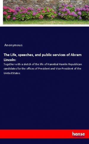 The Life, speeches, and public services of Abram Lincoln