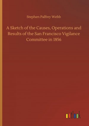 A Sketch of the Causes, Operations and Results of the San Francisco Vigilance Committee in 1856