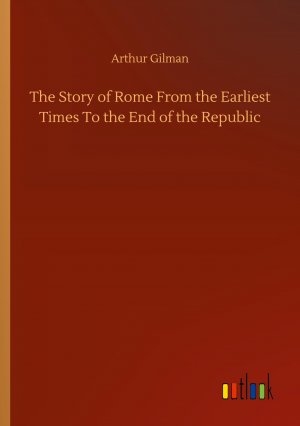 The Story of Rome From the Earliest Times To the End of the Republic