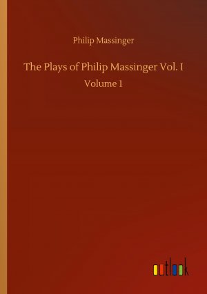 The Plays of Philip Massinger Vol. I