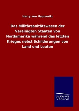 Das Militaersanitaetswesen der Vereinigten Staaten von Nordamerika waehrend das letzten Krieges nebst Schilderungen von Land und Leuten