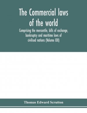 The Commercial laws of the world, comprising the mercantile, bills of exchange, bankruptcy and maritime laws of civilised nations (Volume XXI)