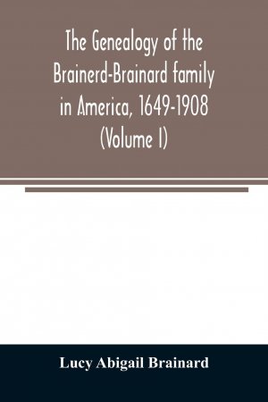 The genealogy of the Brainerd-Brainard family in America, 1649-1908 (Volume I)