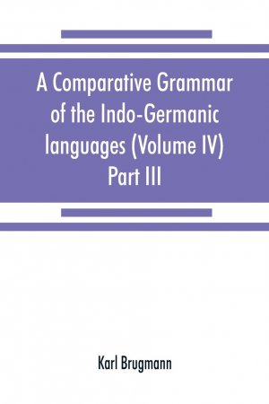 A comparative grammar of the Indo-Germanic languages. A concise exposition of the history of Sanskrit, Old Iranian (Avestic and Old Persian) Old Armenian, Old Greek, Latin, Umbrian-Samnitic, Old Irish, Gothic, Old High German, Lithuanian and Old Church S