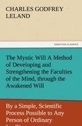 The Mystic Will A Method of Developing and Strengthening the Faculties of the Mind, through the Awakened Will, by a Simple, Scientific Process Possible to Any Person of Ordinary Intelligence