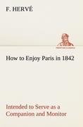 How to Enjoy Paris in 1842 Intended to Serve as a Companion and Monitor, Containing Historical, Political, Commercial, Artistical, Theatrical And Statistical Information