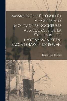 Missions De L Orégon Et Voyages Aux Montagnes Rocheuses Aux Sources De La Colombie, De L Athabasca Et Du Sascatshawin En 1845-46