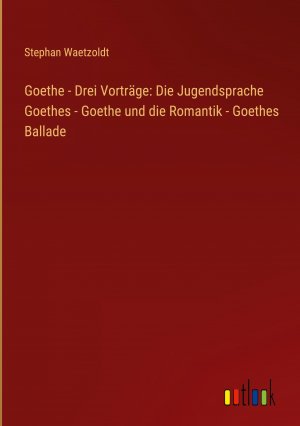 Goethe - Drei Vortraege: Die Jugendsprache Goethes - Goethe und die Romantik - Goethes Ballade