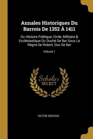 Annales Historiques Du Barrois De 1352 À 1411: Ou Histoire Politique, Civile, Militaire & Ecclésiastique Du Duché De Bar Sous Le Règne De Robert, Duc