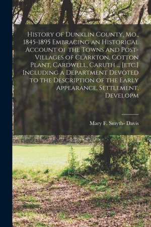 History of Dunklin County, Mo., 1845-1895 Embracing an Historical Account of the Towns and Post-villages of Clarkton, Cotton Plant, Cardwell, Caruth .