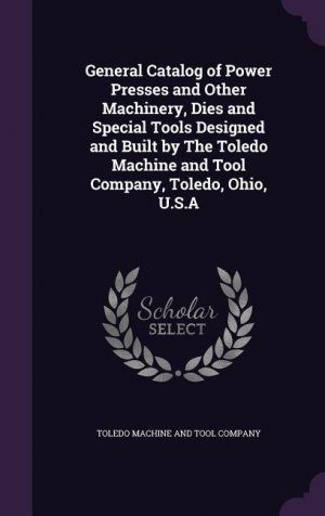 General Catalog of Power Presses and Other Machinery, Dies and Special Tools Designed and Built by The Toledo Machine and Tool Company, Toledo, Ohio