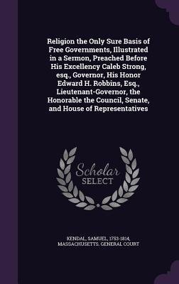 neues Buch – Samuel Kendal – Religion the Only Sure Basis of Free Governments, Illustrated in a Sermon, Preached Before His Excellency Caleb Strong, esq., Governor, His Honor Edwa