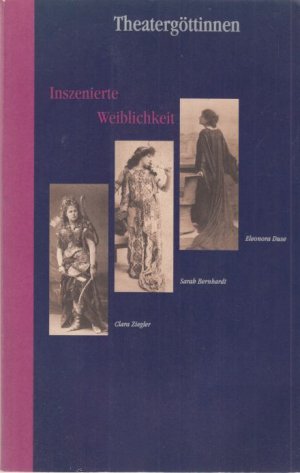 Theatergöttinnen. Inzenierte Weiblichkeit. Clara Ziegler. Sarah Bernhardt. Eleonora Duse.