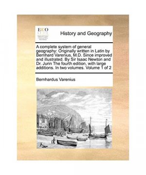 A   Complete System of General Geography: Originally Written in Latin by Bernhard Varenius, M.D. Since Improved and Illustrated. by Sir Isaac Newton a