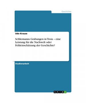 Schliemanns Grabungen in Troia ¿ eine Leistung für die Nachwelt oder Fehleinschätzung der Geschichte?