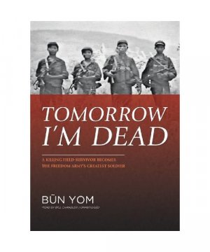 Tomorrow I'm Dead: A Killing Field Survivor Becomes the Freedom Army's Greatest Soldier