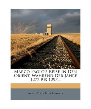 Marco Paolo's Reise in den Orient, während der Jahre 1272 bis 1295.