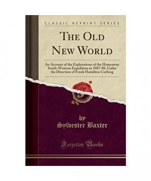 The Old New World: An Account of the Explorations of the Hemenway South-Western Expedition in 1887-88, Under the Direction of Frank Hamil