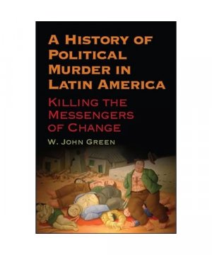 A History of Political Murder in Latin America: Killing the Messengers of Change