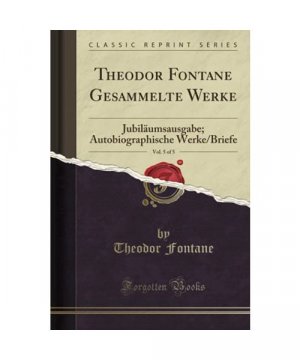 Theodor Fontane Gesammelte Werke, Vol. 5 of 5: Jubiläumsausgabe; Autobiographische Werke/Briefe (Classic Reprint)