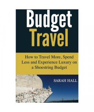 Budget Travel: How to Travel More, Spend Less and Experience Luxury on a Shoestring Budget