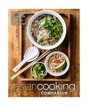 Asian Cooking Companion: Authentic Asian Recipes for Delicious Asian Foods