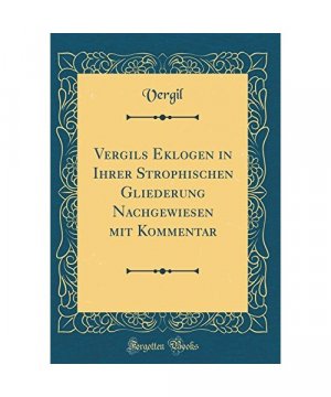 Vergils Eklogen in Ihrer Strophischen Gliederung Nachgewiesen mit Kommentar (Classic Reprint)